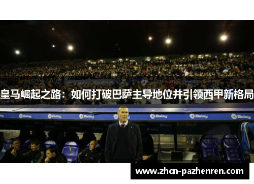 皇马崛起之路：如何打破巴萨主导地位并引领西甲新格局
