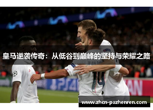 皇马逆袭传奇：从低谷到巅峰的坚持与荣耀之路