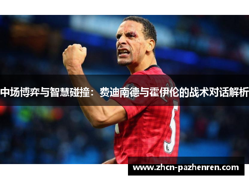 中场博弈与智慧碰撞：费迪南德与霍伊伦的战术对话解析