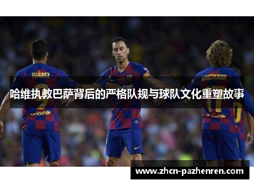 哈维执教巴萨背后的严格队规与球队文化重塑故事