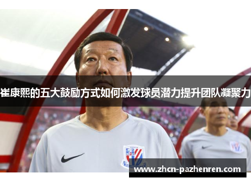 崔康熙的五大鼓励方式如何激发球员潜力提升团队凝聚力