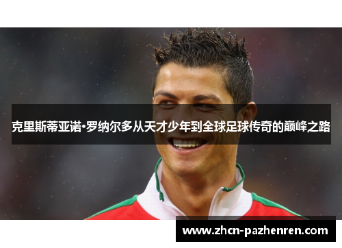 克里斯蒂亚诺·罗纳尔多从天才少年到全球足球传奇的巅峰之路