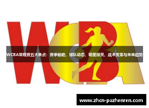 WCBA常规赛五大焦点：赛季前瞻、球队动态、明星球员、战术变革与未来趋势