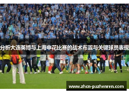 分析大连英博与上海申花比赛的战术布置与关键球员表现
