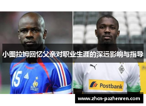 小图拉姆回忆父亲对职业生涯的深远影响与指导