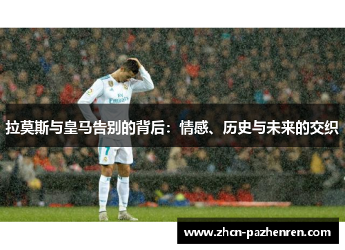 拉莫斯与皇马告别的背后：情感、历史与未来的交织