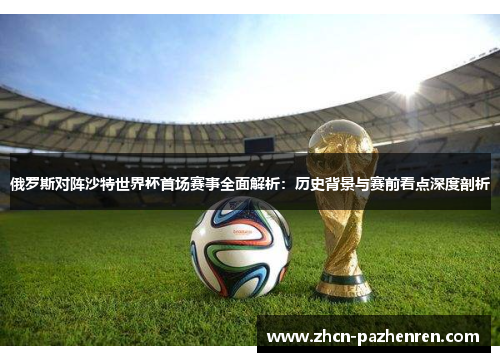 俄罗斯对阵沙特世界杯首场赛事全面解析：历史背景与赛前看点深度剖析