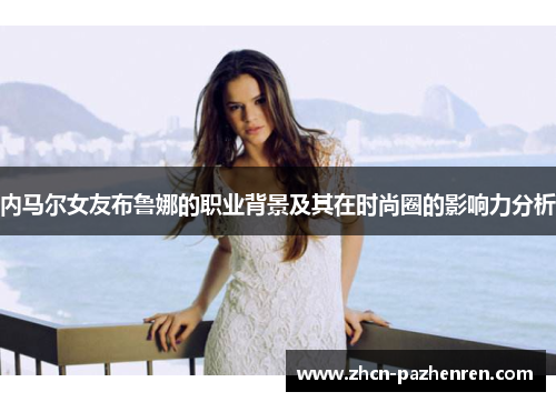 内马尔女友布鲁娜的职业背景及其在时尚圈的影响力分析