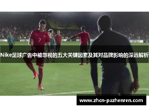 Nike足球广告中被忽视的五大关键因素及其对品牌影响的深远解析