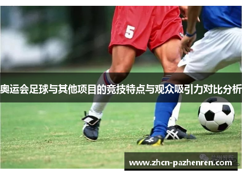 奥运会足球与其他项目的竞技特点与观众吸引力对比分析