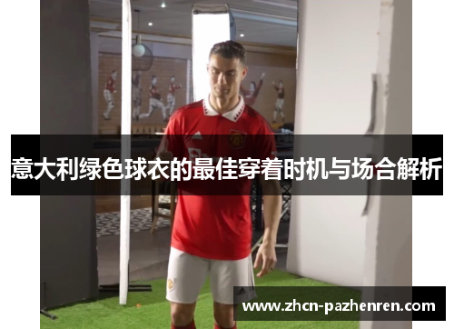 意大利绿色球衣的最佳穿着时机与场合解析