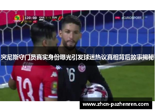 突尼斯守门员真实身份曝光引发球迷热议真相背后故事揭秘