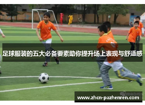 足球服装的五大必备要素助你提升场上表现与舒适感
