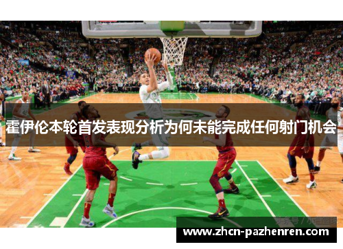 霍伊伦本轮首发表现分析为何未能完成任何射门机会