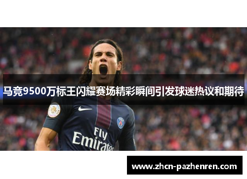 马竞9500万标王闪耀赛场精彩瞬间引发球迷热议和期待
