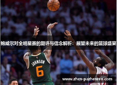 鲍威尔对全明星赛的期许与信念解析：展望未来的篮球盛宴