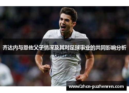 齐达内与恩佐父子情深及其对足球事业的共同影响分析