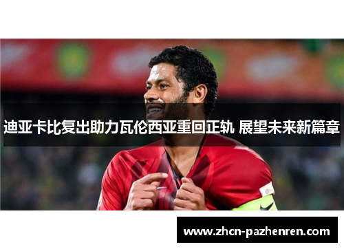 迪亚卡比复出助力瓦伦西亚重回正轨 展望未来新篇章