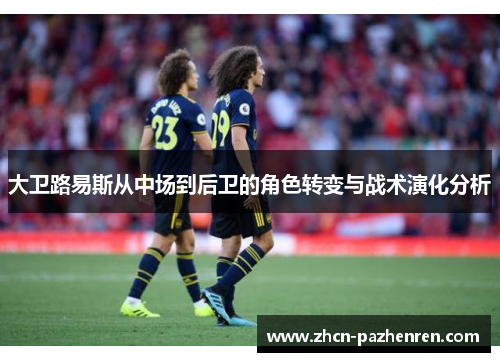 大卫路易斯从中场到后卫的角色转变与战术演化分析