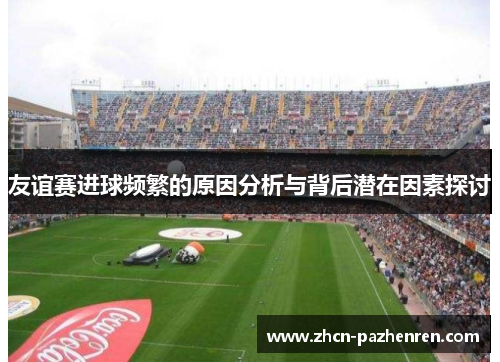 友谊赛进球频繁的原因分析与背后潜在因素探讨