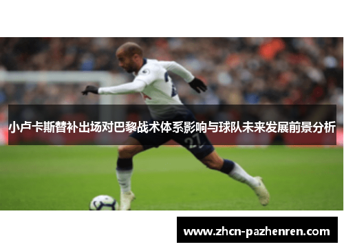 小卢卡斯替补出场对巴黎战术体系影响与球队未来发展前景分析