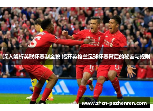 深入解析英联杯赛制全貌 揭开英格兰足球杯赛背后的秘密与规则