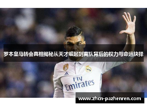 罗本皇马转会真相揭秘从天才崛起到离队背后的权力与命运抉择