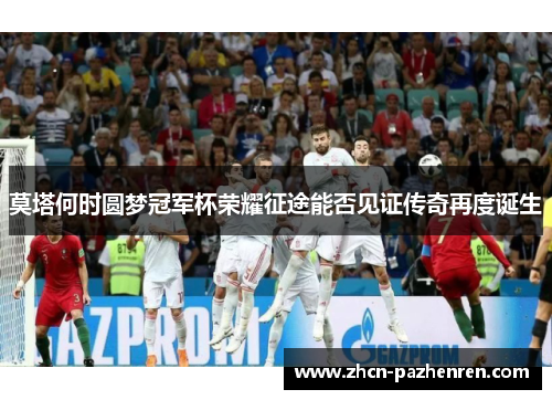 莫塔何时圆梦冠军杯荣耀征途能否见证传奇再度诞生