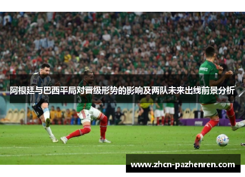 阿根廷与巴西平局对晋级形势的影响及两队未来出线前景分析