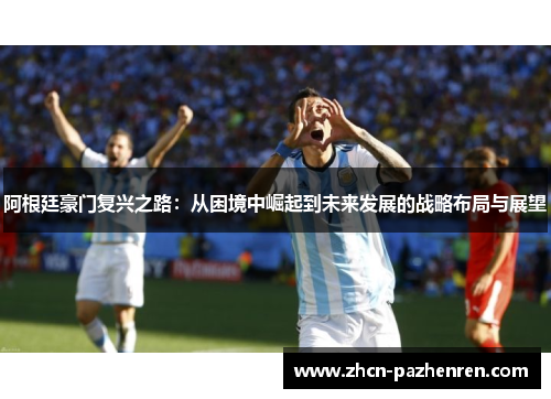 阿根廷豪门复兴之路：从困境中崛起到未来发展的战略布局与展望