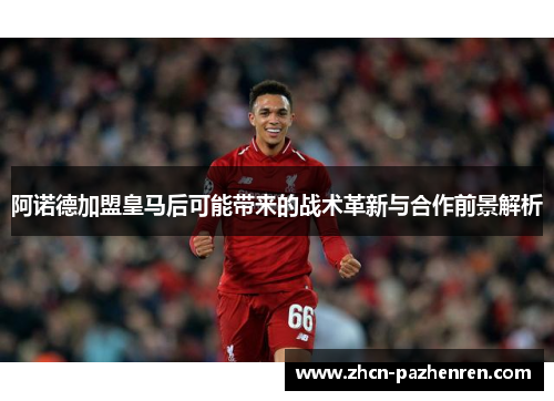 阿诺德加盟皇马后可能带来的战术革新与合作前景解析 阿诺德加盟皇马后可能带来的战术革新与合作前景解析