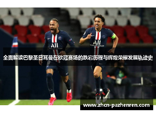 全面解读巴黎圣日耳曼在欧冠赛场的跌宕历程与辉煌荣耀发展轨迹史