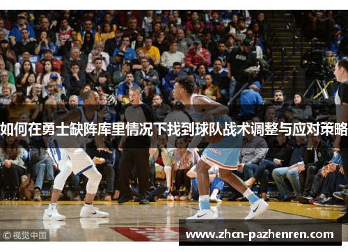 如何在勇士缺阵库里情况下找到球队战术调整与应对策略 如何在勇士缺阵库里情况下找到球队战术调整与应对策略