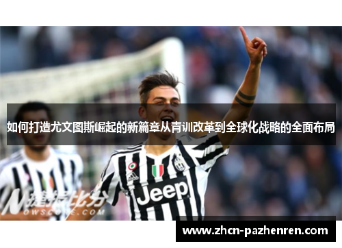 如何打造尤文图斯崛起的新篇章从青训改革到全球化战略的全面布局 如何打造尤文图斯崛起的新篇章从青训改革到全球化战略的全面布局