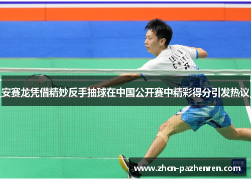 安赛龙凭借精妙反手抽球在中国公开赛中精彩得分引发热议 安赛龙凭借精妙反手抽球在中国公开赛中精彩得分引发热议