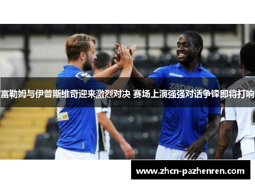 富勒姆与伊普斯维奇迎来激烈对决 赛场上演强强对话争锋即将打响 富勒姆与伊普斯维奇迎来激烈对决 赛场上演强强对话争锋即将打响