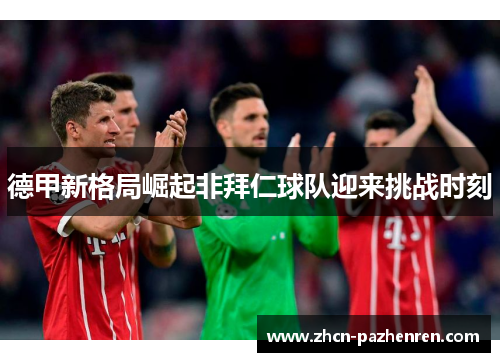 德甲新格局崛起非拜仁球队迎来挑战时刻