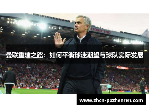 曼联重建之路:如何平衡球迷期望与球队实际发展 曼联重建之路:如何平衡球迷期望与球队实际发展