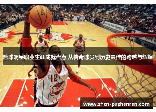 篮球明星职业生涯成就盘点 从传奇球员到历史最佳的跨越与辉煌 篮球明星职业生涯成就盘点 从传奇球员到历史最佳的跨越与辉煌