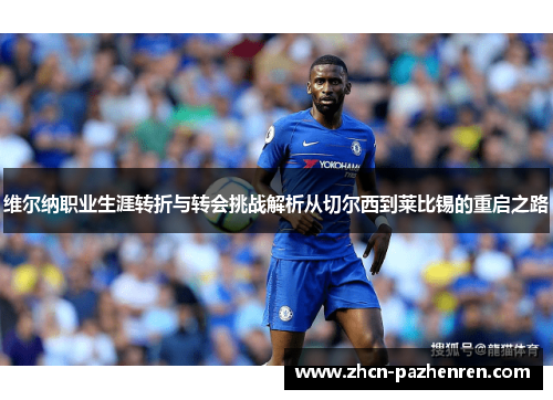 维尔纳职业生涯转折与转会挑战解析从切尔西到莱比锡的重启之路 维尔纳职业生涯转折与转会挑战解析从切尔西到莱比锡的重启之路