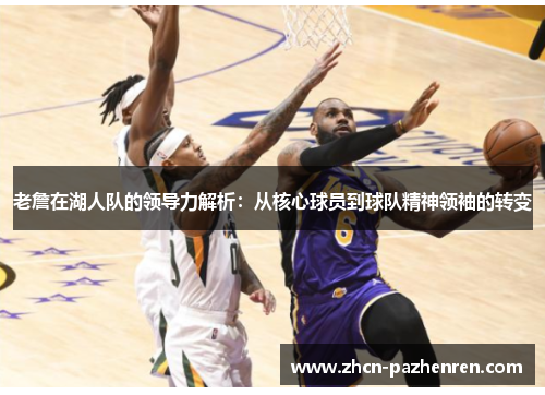 老詹在湖人队的领导力解析:从核心球员到球队精神领袖的转变 老詹在湖人队的领导力解析:从核心球员到球队精神领袖的转变