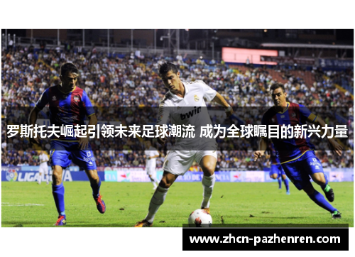 罗斯托夫崛起引领未来足球潮流 成为全球瞩目的新兴力量 罗斯托夫崛起引领未来足球潮流 成为全球瞩目的新兴力量