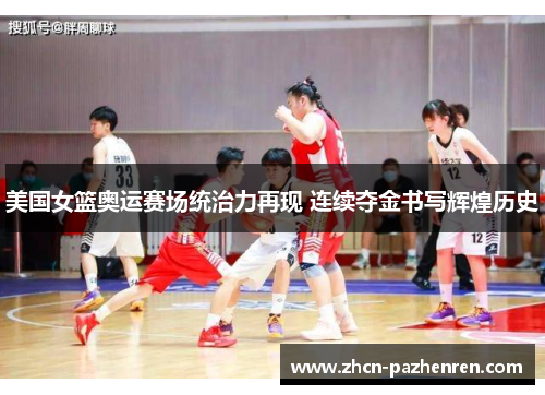 美国女篮奥运赛场统治力再现 连续夺金书写辉煌历史 美国女篮奥运赛场统治力再现 连续夺金书写辉煌历史