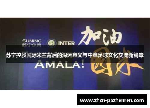 苏宁控股国际米兰背后的深远意义与中意足球文化交流新篇章 苏宁控股国际米兰背后的深远意义与中意足球文化交流新篇章