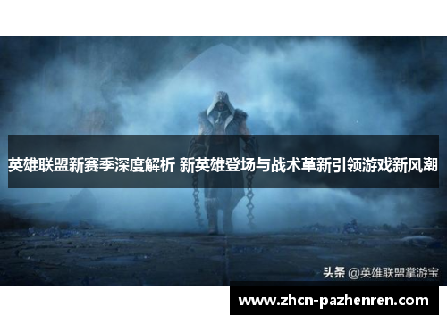 英雄联盟新赛季深度解析 新英雄登场与战术革新引领游戏新风潮 英雄联盟新赛季深度解析 新英雄登场与战术革新引领游戏新风潮