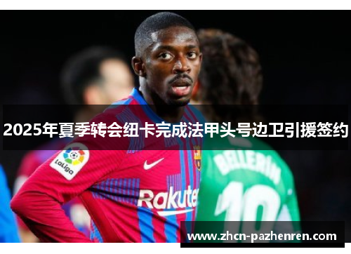 2025年夏季转会纽卡完成法甲头号边卫引援签约 2025年夏季转会纽卡完成法甲头号边卫引援签约