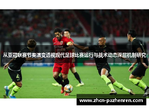 从亚冠联赛节奏演变透视现代足球比赛运行与战术动态深层机制研究 从亚冠联赛节奏演变透视现代足球比赛运行与战术动态深层机制研究