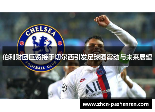 伯利财团巨资接手切尔西引发足球圈震动与未来展望 伯利财团巨资接手切尔西引发足球圈震动与未来展望