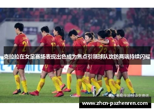 克拉拉在女足赛场表现出色成为焦点引领球队攻防两端持续闪耀 克拉拉在女足赛场表现出色成为焦点引领球队攻防两端持续闪耀