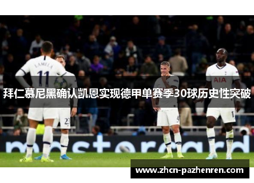 拜仁慕尼黑确认凯恩实现德甲单赛季30球历史性突破 拜仁慕尼黑确认凯恩实现德甲单赛季30球历史性突破